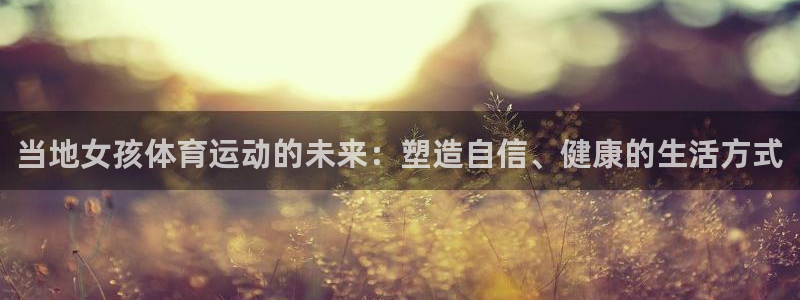 球进体育：当地女孩体育运动的未来：塑造自信、健康的生活方式