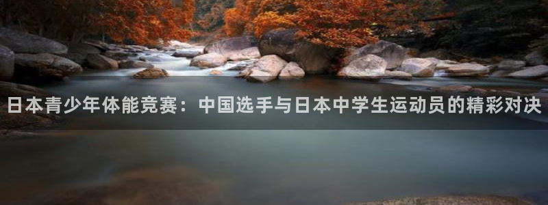 球进体育app下载：日本青少年体能竞赛：中国选手与日本中学生运动员的精彩对决